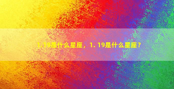 1.19是什么星座，1. 19是什么星座？